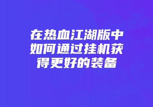 在热血江湖版中如何通过挂机获得更好的装备