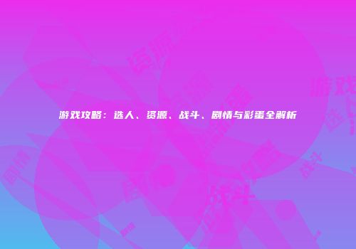游戏攻略：选人、资源、战斗、剧情与彩蛋全解析