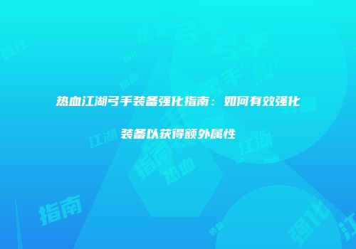 热血江湖弓手装备强化指南：如何有效强化装备以获得额外属性