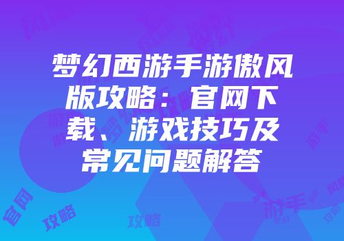 梦幻西游手游傲风版攻略：官网下载、游戏技巧及常见问题解答