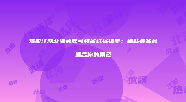 热血江湖北海武魂弓装备选择指南：哪些装备最适合你的角色