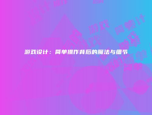 游戏设计：简单操作背后的魔法与细节