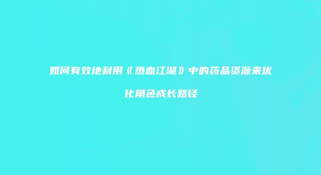 如何有效地利用《热血江湖》中的药品资源来优化角色成长路径