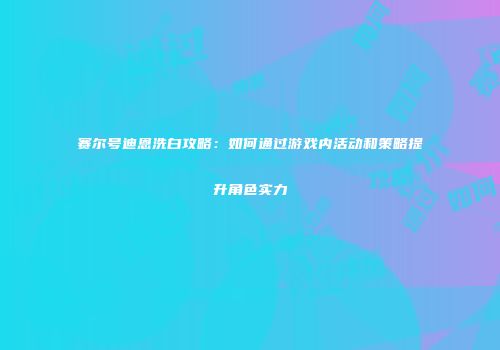 赛尔号迪恩洗白攻略：如何通过游戏内活动和策略提升角色实力