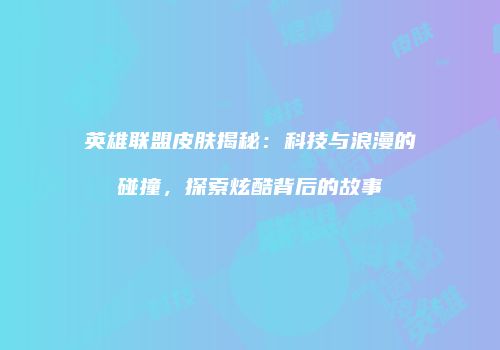 英雄联盟皮肤揭秘：科技与浪漫的碰撞，探索炫酷背后的故事
