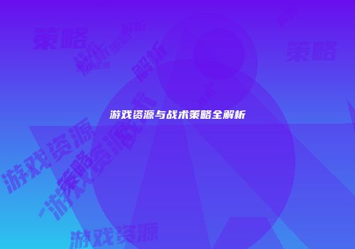 游戏资源与战术策略全解析