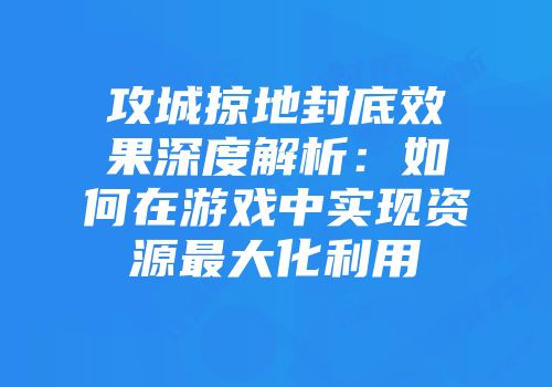攻城掠地封底效果深度解析：如何在游戏中实现资源最大化利用