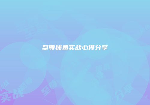 至尊捕鱼实战心得分享