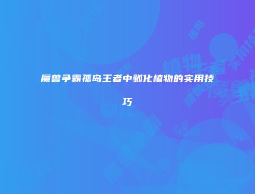 魔兽争霸孤岛王者中驯化植物的实用技巧