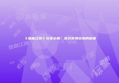 《热血江湖》玩家必看：高效使用药物的秘籍