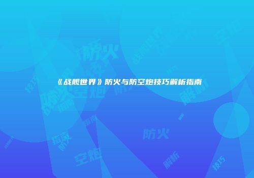 《战舰世界》防火与防空炮技巧解析指南