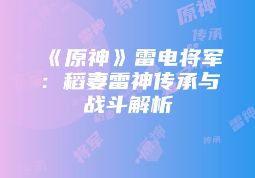 《原神》雷电将军：稻妻雷神传承与战斗解析