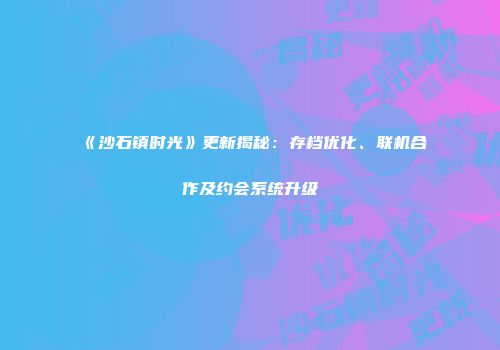 《沙石镇时光》更新揭秘：存档优化、联机合作及约会系统升级