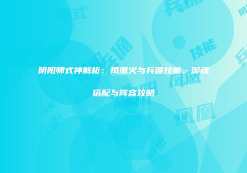 阴阳师式神解析：凤凰火与兵俑技能、御魂搭配与阵容攻略