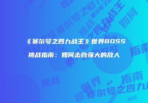 《赛尔号之四九战王》世界BOSS挑战指南：如何击败强大的敌人