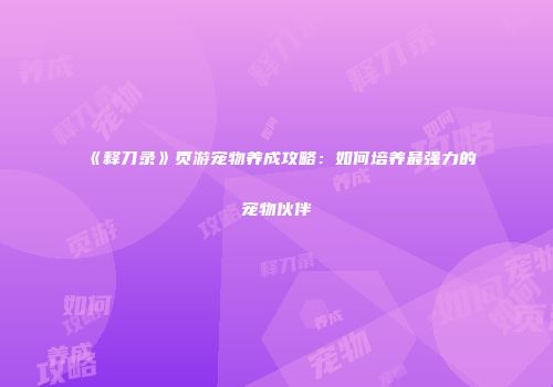 《释刀录》页游宠物养成攻略：如何培养最强力的宠物伙伴