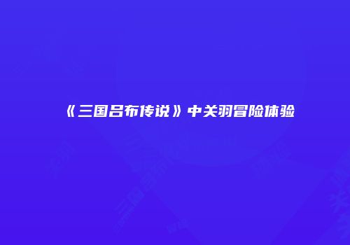 《三国吕布传说》中关羽冒险体验
