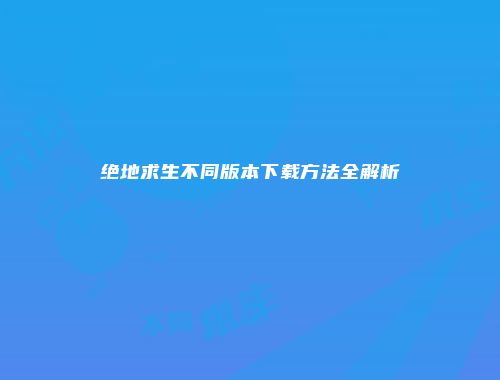 绝地求生不同版本下载方法全解析