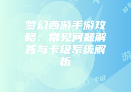 梦幻西游手游攻略：常见问题解答与卡级系统解析