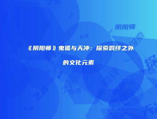 《阴阳师》鬼狐与天冲：探索羁绊之外的文化元素