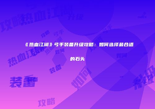 《热血江湖》弓手装备升级攻略：如何选择最合适的石头