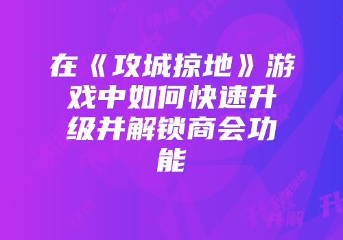 在《攻城掠地》游戏中如何快速升级并解锁商会功能