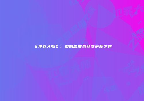 《犯罪大师》：逻辑思维与社交乐趣之旅