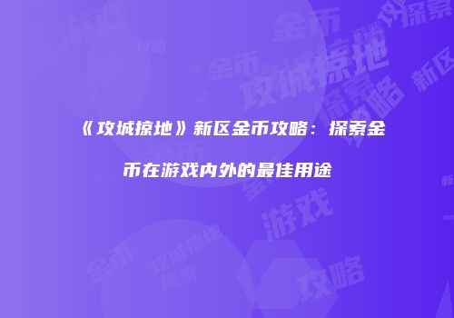 《攻城掠地》新区金币攻略：探索金币在游戏内外的最佳用途