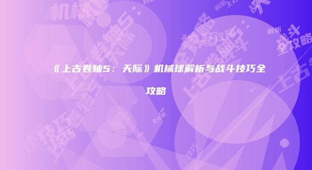 《上古卷轴5：天际》机械球解析与战斗技巧全攻略