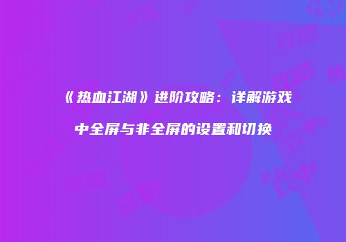 《热血江湖》进阶攻略：详解游戏中全屏与非全屏的设置和切换