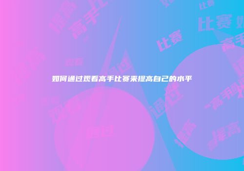 如何通过观看高手比赛来提高自己的水平