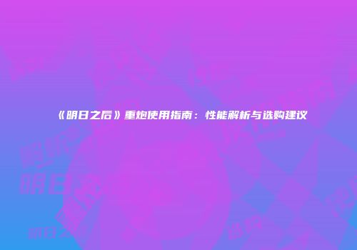 《明日之后》重炮使用指南：性能解析与选购建议