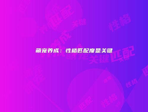 萌宠养成：性格匹配度是关键