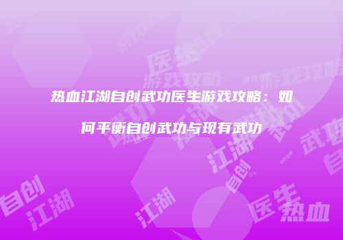 热血江湖自创武功医生游戏攻略：如何平衡自创武功与现有武功