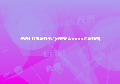 光遇七月份复刻先祖(光遇正太2023会复刻吗)