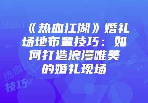 《热血江湖》婚礼场地布置技巧：如何打造浪漫唯美的婚礼现场