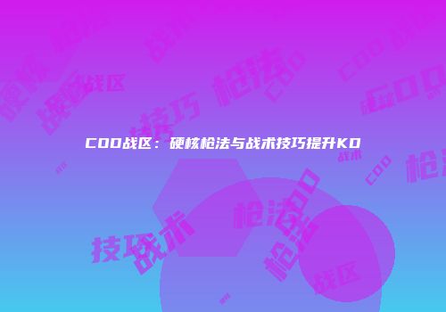 COD战区：硬核枪法与战术技巧提升KD