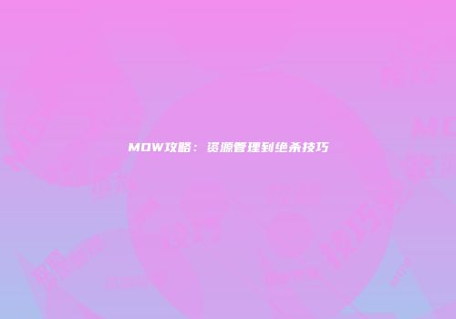MOW攻略：资源管理到绝杀技巧
