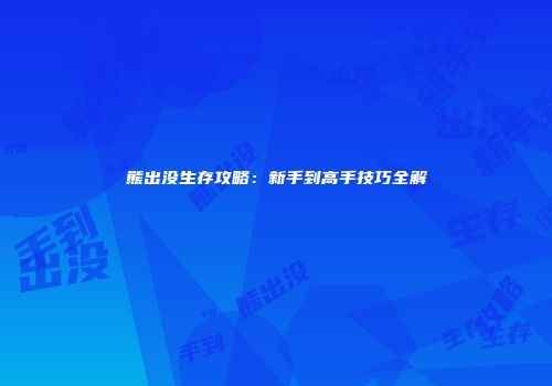 熊出没生存攻略：新手到高手技巧全解
