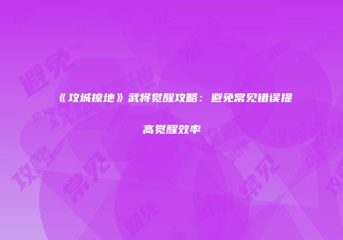 《攻城掠地》武将觉醒攻略：避免常见错误提高觉醒效率