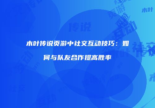 木叶传说页游中社交互动技巧：如何与队友合作提高胜率