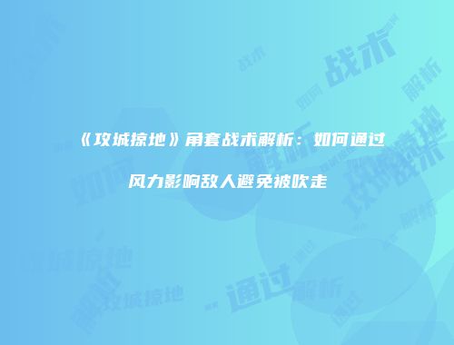 《攻城掠地》角套战术解析：如何通过风力影响敌人避免被吹走