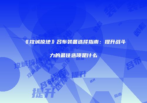 《攻城掠地》吕布装备选择指南：提升战斗力的最佳选项是什么