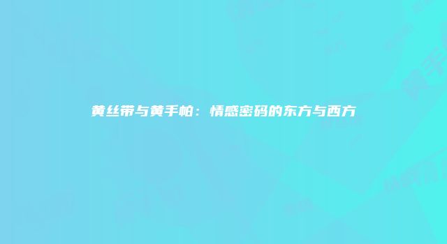 黄丝带与黄手帕：情感密码的东方与西方