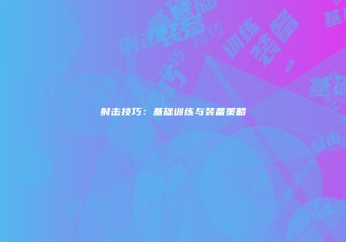 射击技巧：基础训练与装备策略
