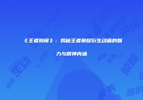 《王者别闹》：揭秘王者荣耀衍生动画的魅力与精神内涵