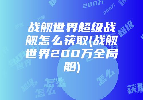 战舰世界超级战舰怎么获取(战舰世界200万全局船)