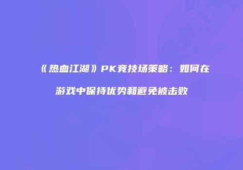 《热血江湖》PK竞技场策略：如何在游戏中保持优势和避免被击败