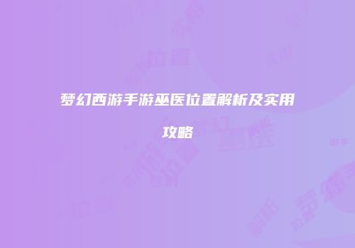 梦幻西游手游巫医位置解析及实用攻略