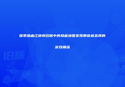 探索热血江湖怀旧版中的隐藏地图发现那些被忽视的游戏角落